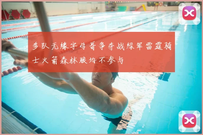 多队无缘字母哥争夺战绿军雷霆骑士火箭森林狼均不参与