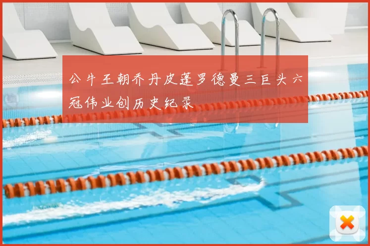 公牛王朝乔丹皮蓬罗德曼三巨头六冠伟业创历史纪录