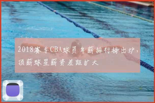 2018赛季CBA球员年薪排行榜出炉，顶薪球星薪资差距扩大