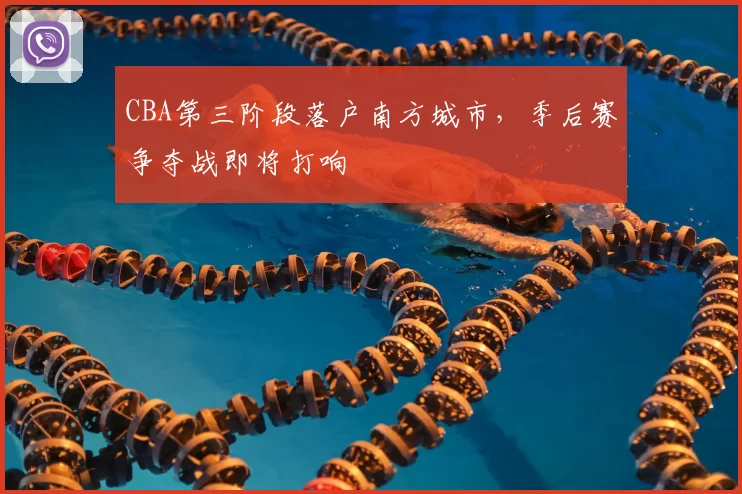 CBA第三阶段落户南方城市，季后赛争夺战即将打响