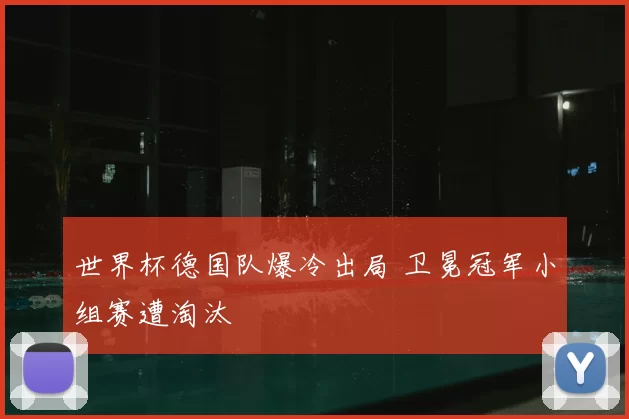 世界杯德国队爆冷出局 卫冕冠军小组赛遭淘汰