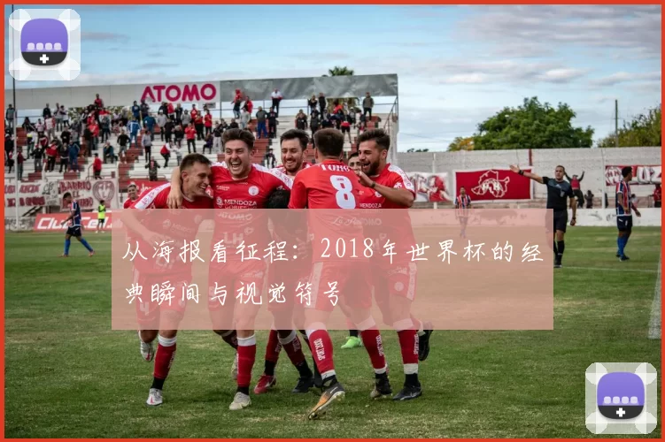 从海报看征程:2018年世界杯的经典瞬间与视觉符号