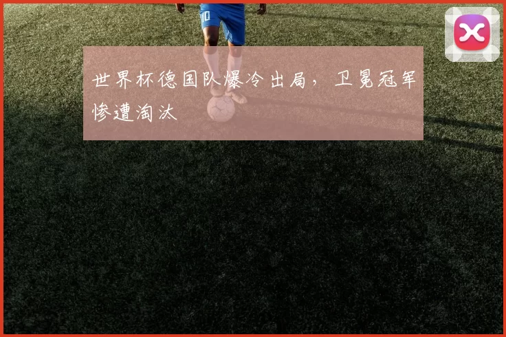 世界杯德国队爆冷出局，卫冕冠军惨遭淘汰