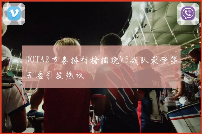 DOTA2节奏排行榜揭晓V5战队荣登第五名引发热议