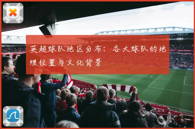英超球队地区分布：各大球队的地理位置与文化背景