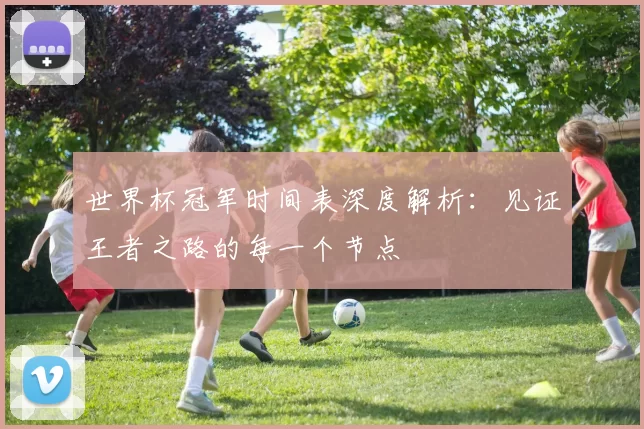世界杯冠军时间表深度解析:见证王者之路的每一个节点