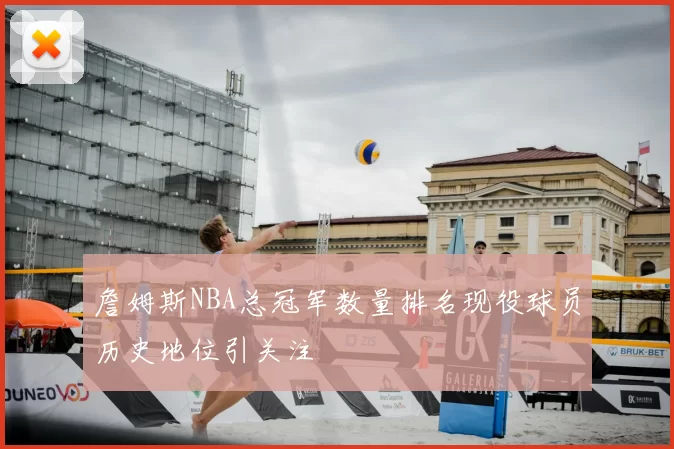 詹姆斯NBA总冠军数量排名现役球员历史地位引关注