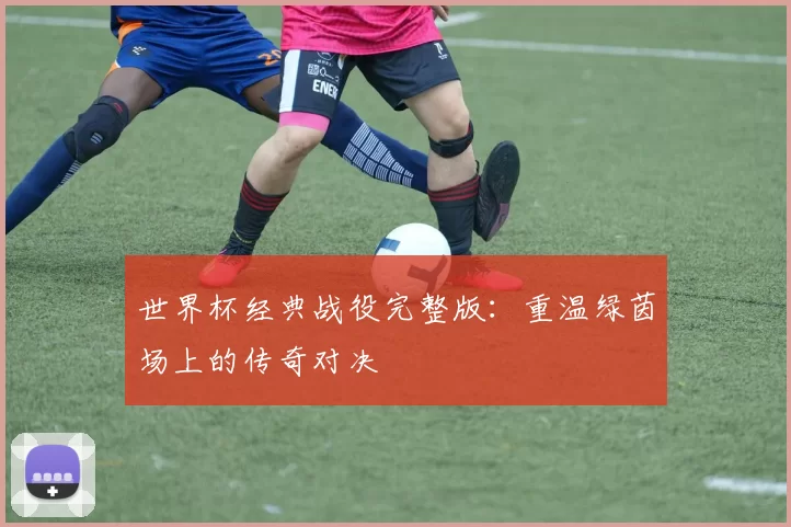 世界杯经典战役完整版:重温绿茵场上的传奇对决