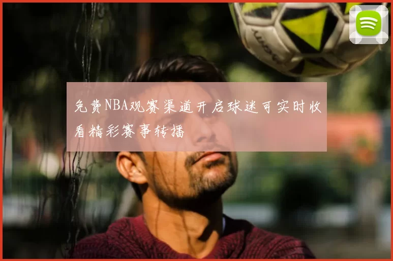 免费NBA观赛渠道开启球迷可实时收看精彩赛事转播
