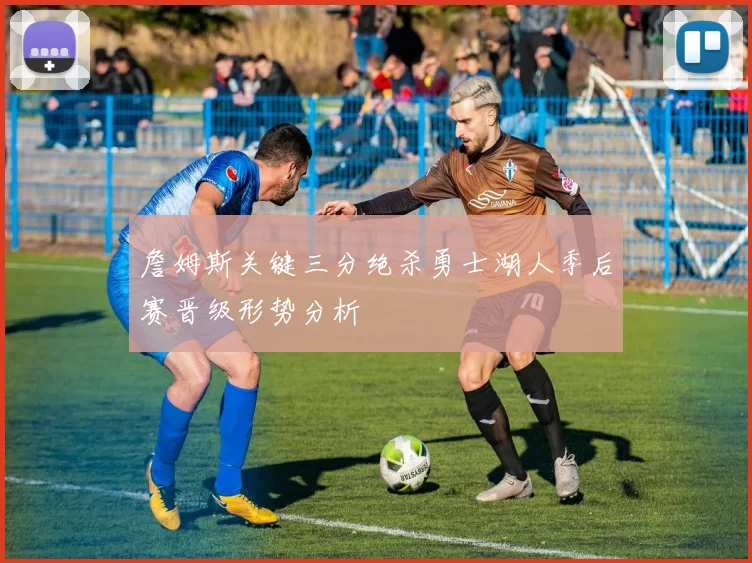 詹姆斯关键三分绝杀勇士湖人季后赛晋级形势分析