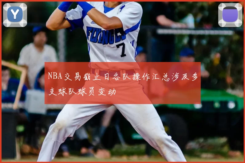 NBA交易截止日各队操作汇总涉及多支球队球员变动