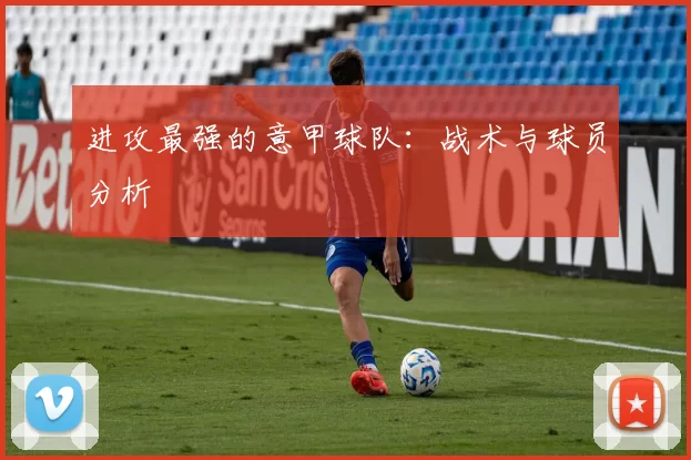 进攻最强的意甲球队:战术与球员分析
