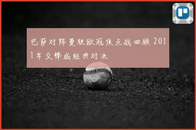 巴萨对阵曼联欧冠焦点战回顾 2011年交锋成经典对决