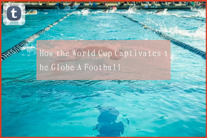 How the World Cup Captivates the Globe A Football