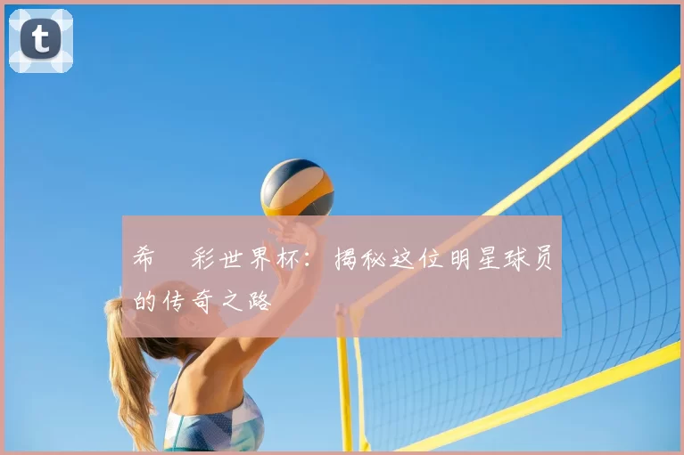 希咲彩世界杯:揭秘这位明星球员的传奇之路