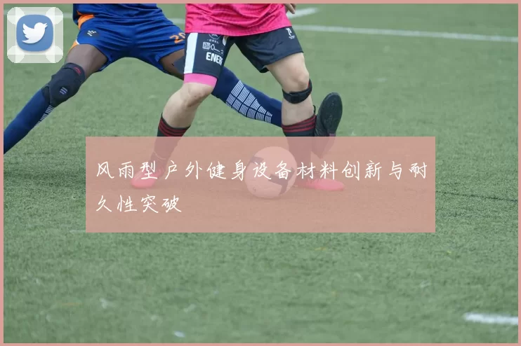 风雨型户外健身设备材料创新与耐久性突破