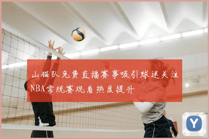 山猫队免费直播赛事吸引球迷关注NBA常规赛观看热度提升