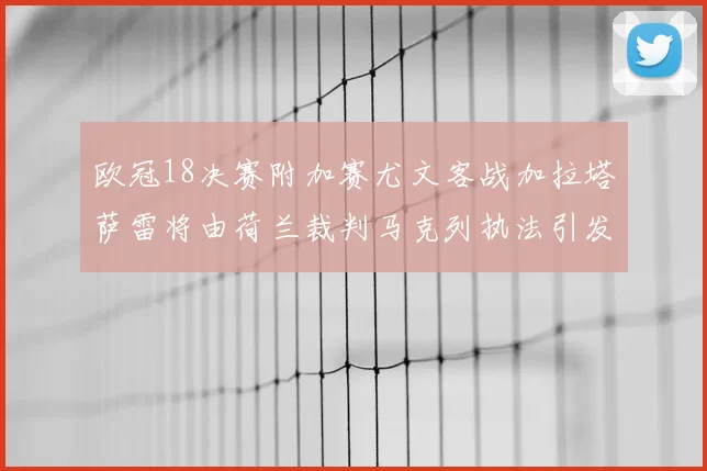 欧冠18决赛附加赛尤文客战加拉塔萨雷将由荷兰裁判马克列执法引发关注