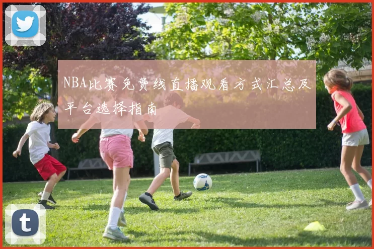 NBA比赛免费线直播观看方式汇总及平台选择指南