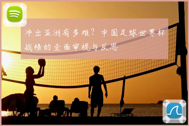 冲出亚洲有多难？中国足球世界杯战绩的全面审视与反思