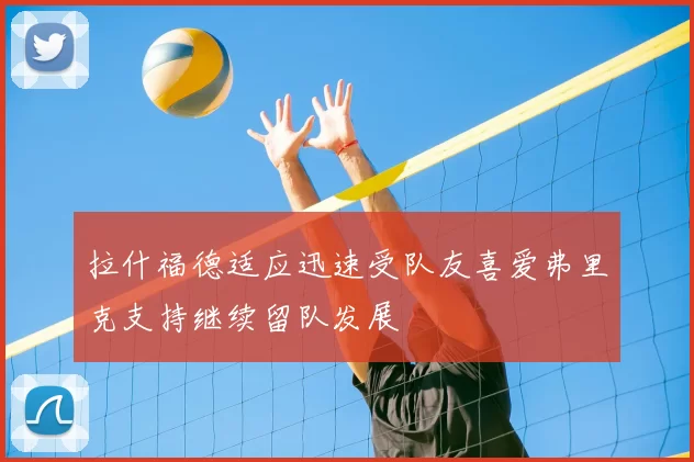 拉什福德适应迅速受队友喜爱弗里克支持继续留队发展