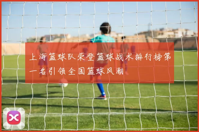 上海篮球队荣登篮球战术排行榜第一名引领全国篮球风潮