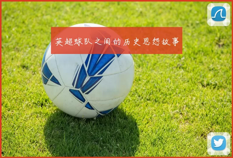 英超球队之间的历史恩怨故事