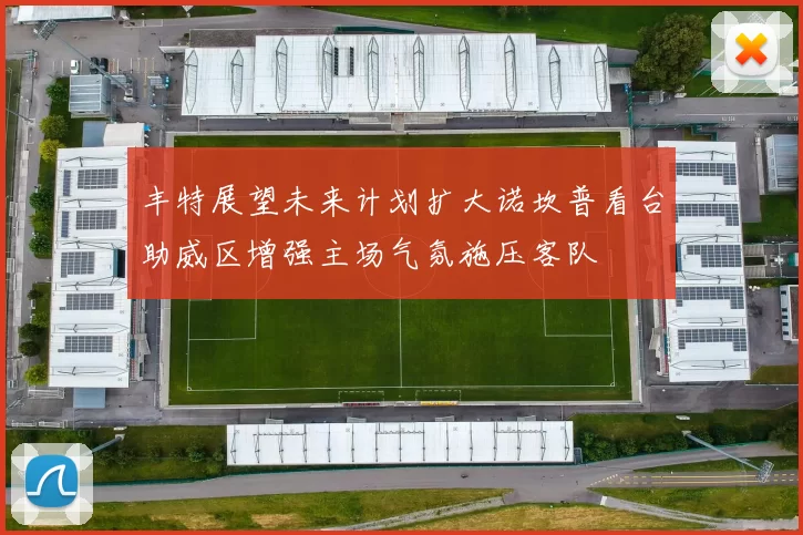 丰特展望未来计划扩大诺坎普看台助威区增强主场气氛施压客队