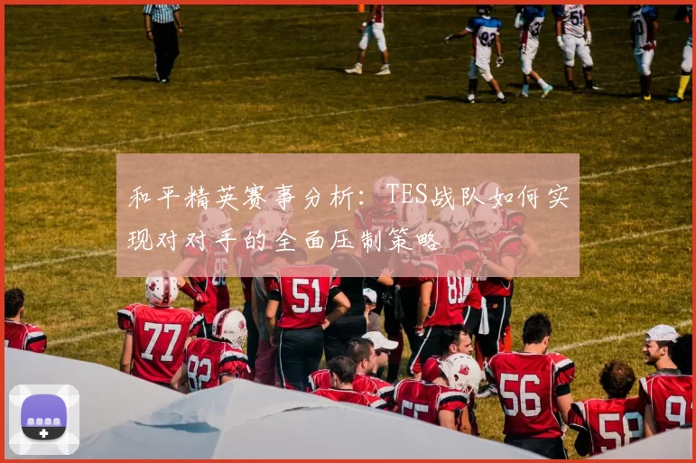 和平精英赛事分析:TES战队如何实现对对手的全面压制策略