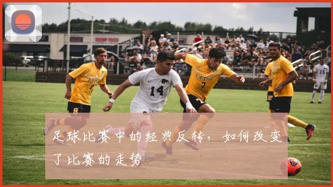 足球比赛中的经典反转，如何改变了比赛的走势