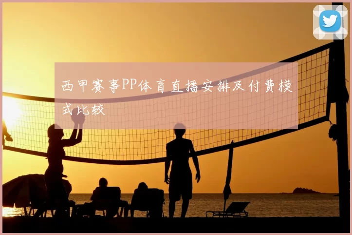 西甲赛事PP体育直播安排及付费模式比较