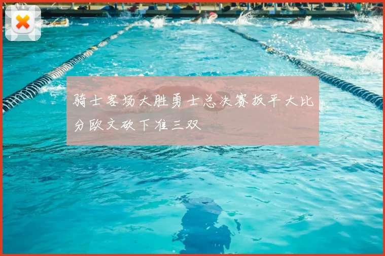 骑士客场大胜勇士总决赛扳平大比分欧文砍下准三双