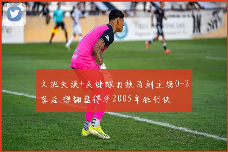 文班失误+关键球打铁马刺主场0-2落后 想翻盘得学2005年独行侠