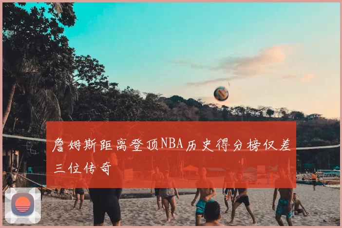詹姆斯距离登顶NBA历史得分榜仅差三位传奇