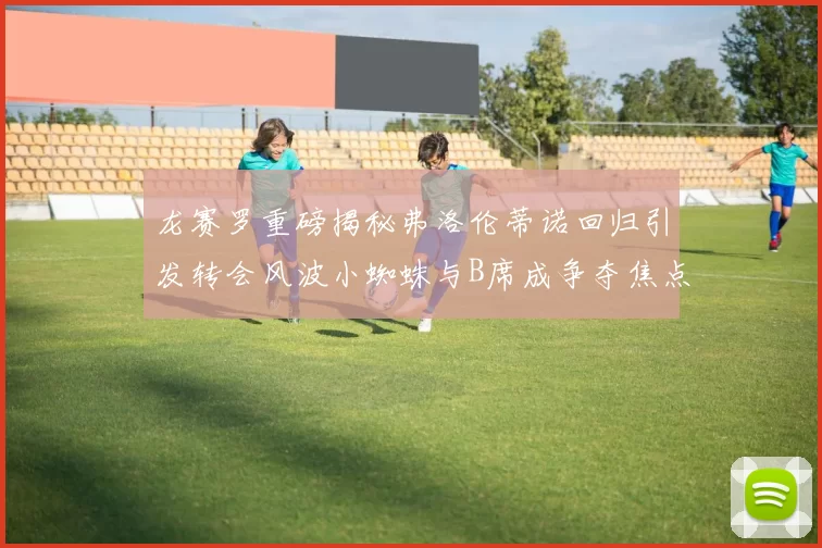 龙赛罗重磅揭秘弗洛伦蒂诺回归引发转会风波小蜘蛛与B席成争夺焦点