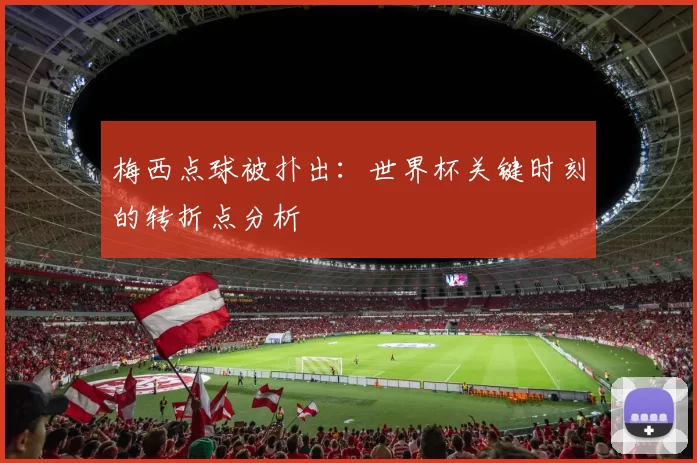 梅西点球被扑出:世界杯关键时刻的转折点分析