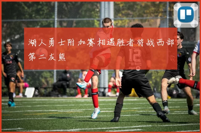 湖人勇士附加赛相遇胜者将战西部第二灰熊