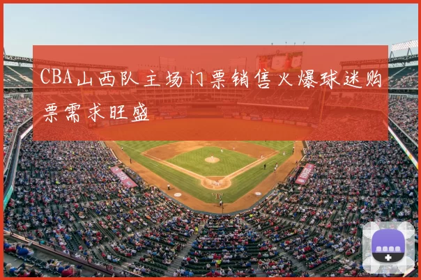 CBA山西队主场门票销售火爆球迷购票需求旺盛