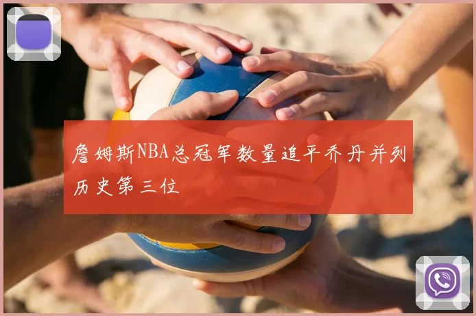 詹姆斯NBA总冠军数量追平乔丹并列历史第三位
