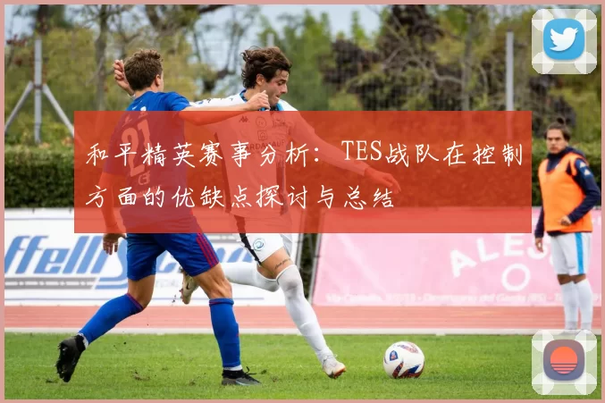 和平精英赛事分析:TES战队在控制方面的优缺点探讨与总结
