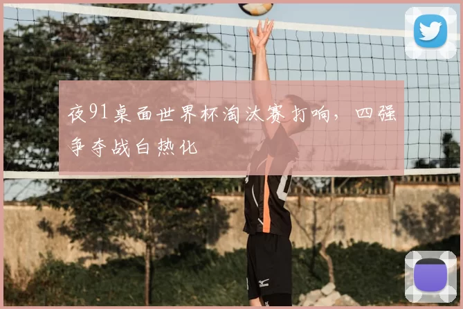 夜91桌面世界杯淘汰赛打响，四强争夺战白热化