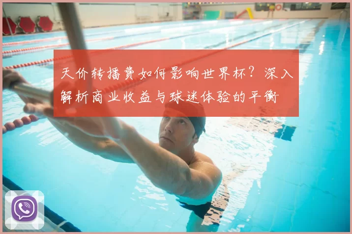 天价转播费如何影响世界杯?深入解析商业收益与球迷体验的平衡