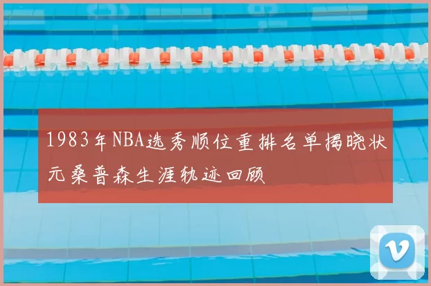 1983年NBA选秀顺位重排名单揭晓状元桑普森生涯轨迹回顾