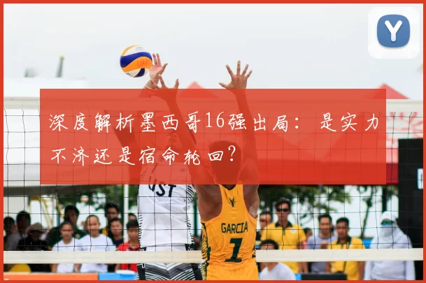 深度解析墨西哥16强出局:是实力不济还是宿命轮回?