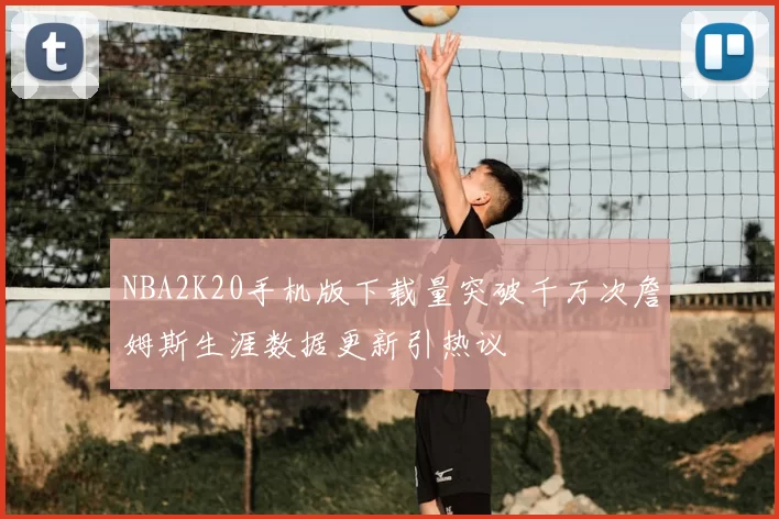 NBA2K20手机版下载量突破千万次詹姆斯生涯数据更新引热议