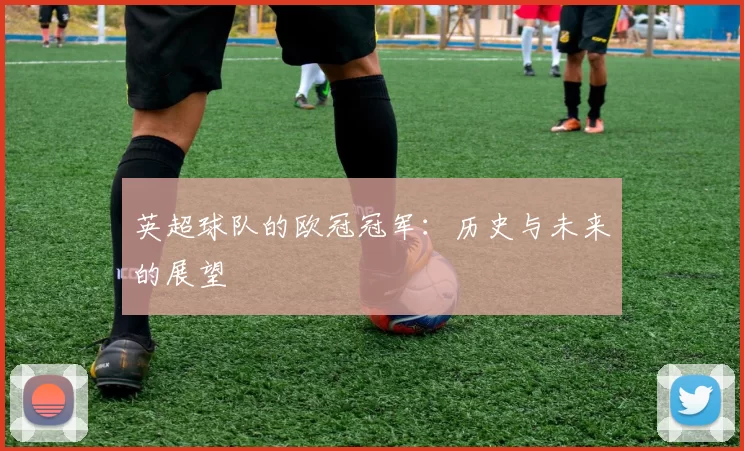英超球队的欧冠冠军：历史与未来的展望