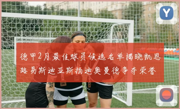 德甲2月最佳球员候选名单揭晓凯恩路易斯迪亚斯扬迪奥曼德争夺荣誉