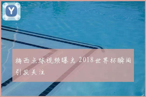 梅西点球视频曝光 2018世界杯瞬间引发关注