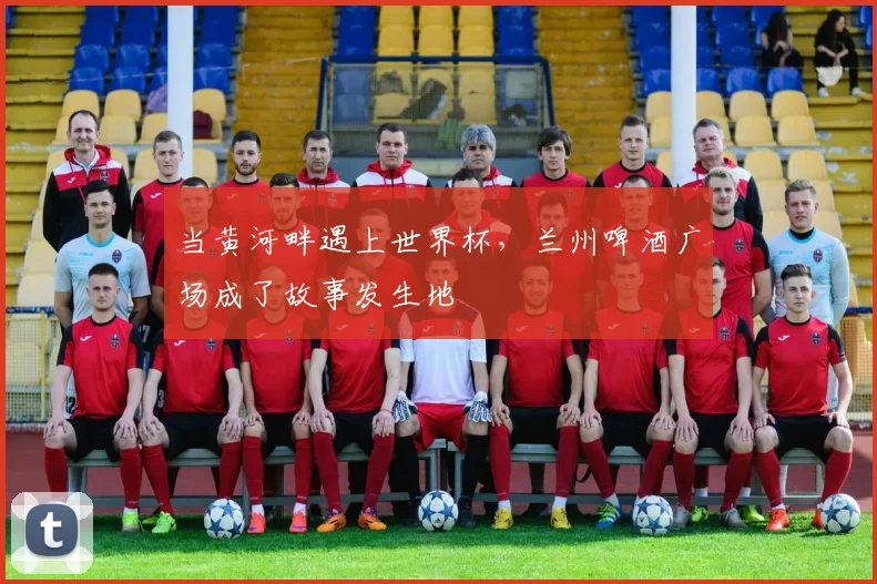 当黄河畔遇上世界杯,兰州啤酒广场成了故事发生地