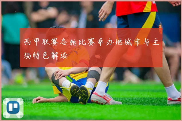 西甲联赛各轮比赛举办地城市与主场特色解读